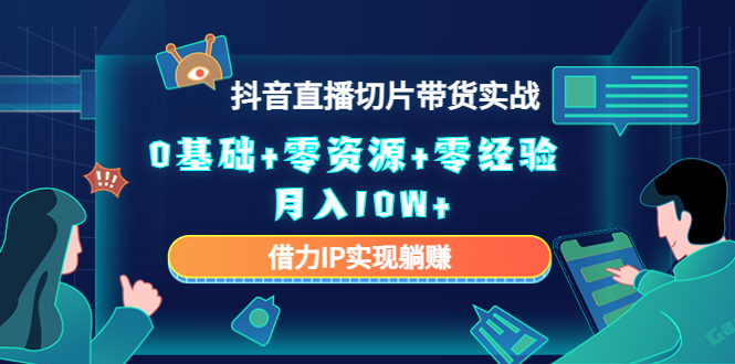 2023抖音直播切片带货实战，0基础+零资源+零经验 月入10W+借力IP实现躺赚-启程资源站
