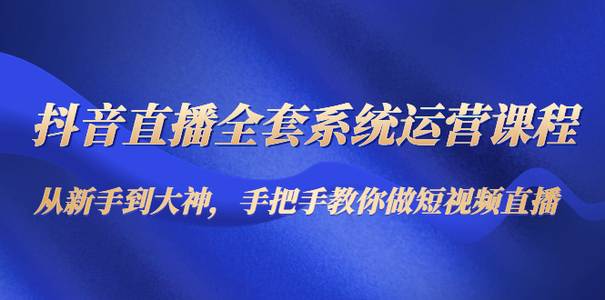 抖音直播全套系统运营课程：从新手到大神，手把手教你做直播短视频-启程资源站