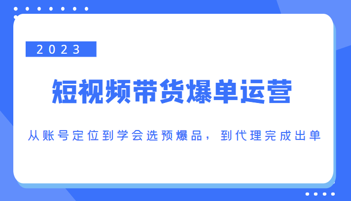 2023短视频带货爆单运营，从账号定位到学会选预爆品，到代理完成出单（价值1250元）-启程资源站