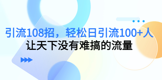 引流108招，轻松日引流100+人，让天下没有难搞的流量-启程资源站