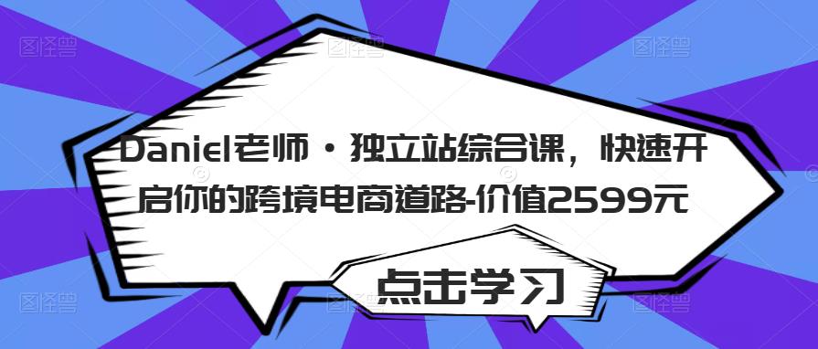 Daniel老师·独立站综合课，快速开启你的跨境电商道路-价值2599元-启程资源站