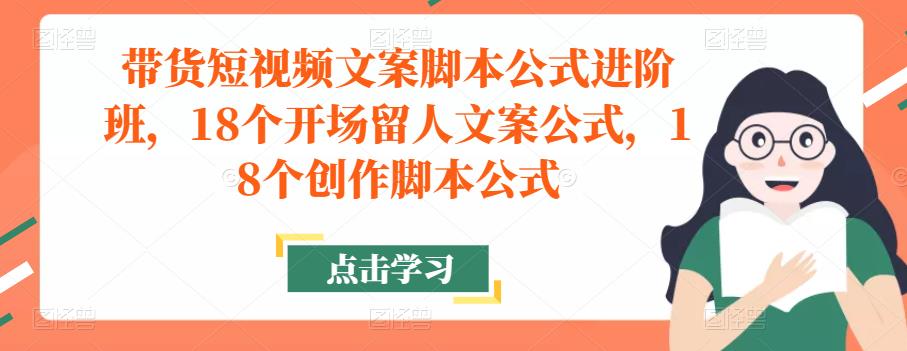 带货短视频文案脚本公式进阶班，18个开场留人文案公式，18个创作脚本公式-启程资源站