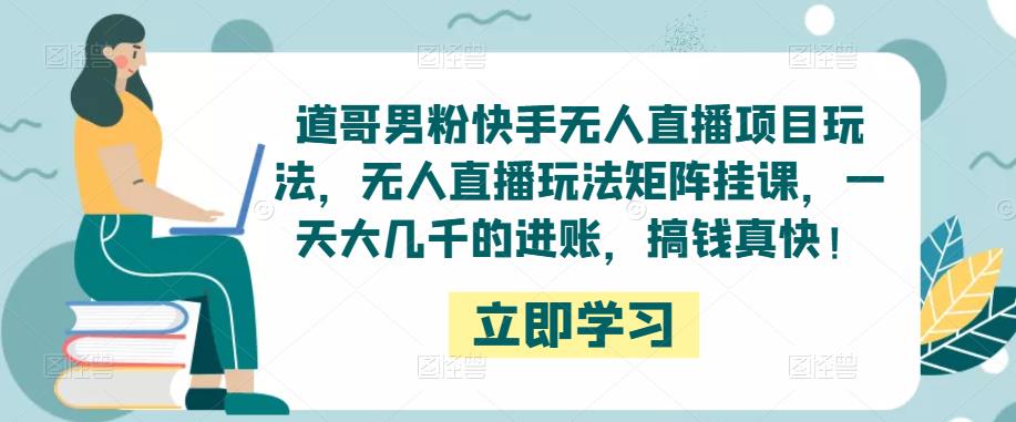 道哥男粉快手无人直播项目玩法，无人直播玩法矩阵挂课，一天大几千的进账，搞钱真快！-启程资源站