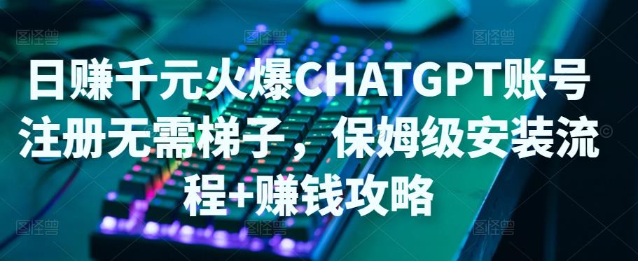日赚千元火爆ChatGPT账号注册无需ti子，保姆级安装流程+赚钱攻略-启程资源站