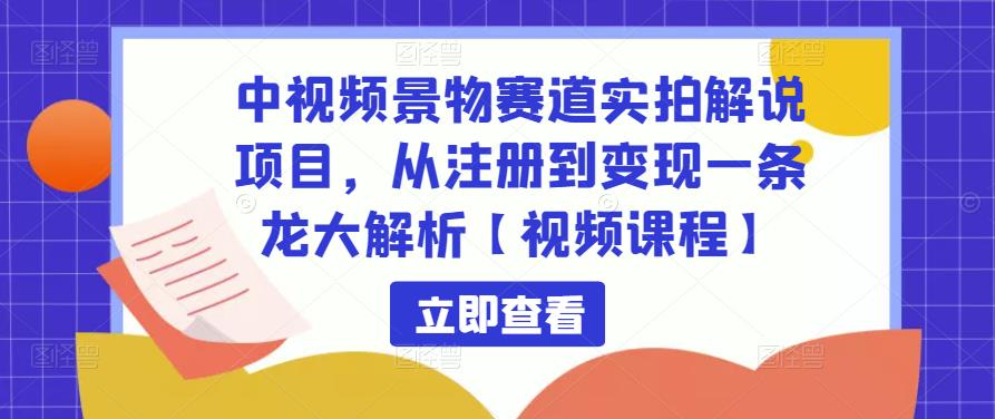 中视频景物赛道实拍解说项目，从注册到变现一条龙大解析【视频课程】-启程资源站