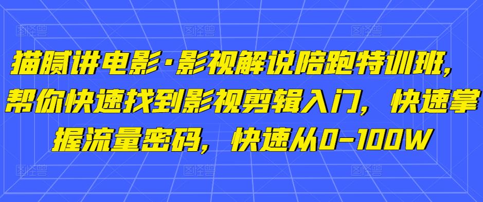 猫腻讲电影·影视解说陪跑特训班，帮你快速找到影视剪辑入门，快速掌握流量密码，快速从0-100W-启程资源站