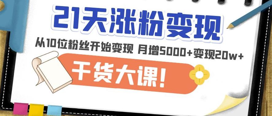 21天精准涨粉变现干货大课：从10位粉丝开始变现月增5000+变现20w+-启程资源站