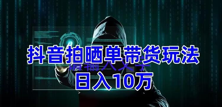 抖音拍晒单带货玩法分享，项目整体流程简单，有团队实测日入1万【教程+素材】-启程资源站