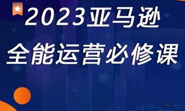 2023亚马逊全能运营必修课，全面认识亚马逊平台+精品化选品+CPC广告的极致打法-启程资源站