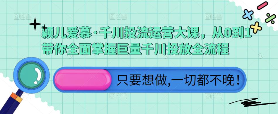 颖儿爱慕·千川投流运营大课，从0到1带你全面掌握巨量千川投放全流程-启程资源站