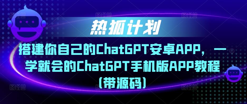 热狐计划·搭建你自己的ChatGPT安卓APP，一学就会的ChatGPT手机版APP教程（带源码）-启程资源站