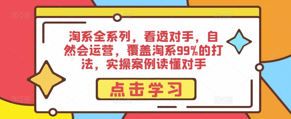 淘系全系列，看透对手，自然会运营，覆盖淘系99%的打法，实操案例读懂对手-启程资源站