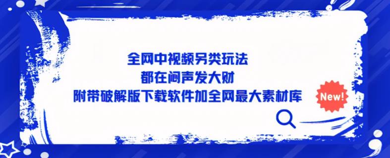 全网中视频另类玩法，都在闷声发大财，附带破解版下载软件加全网最大素材库-启程资源站