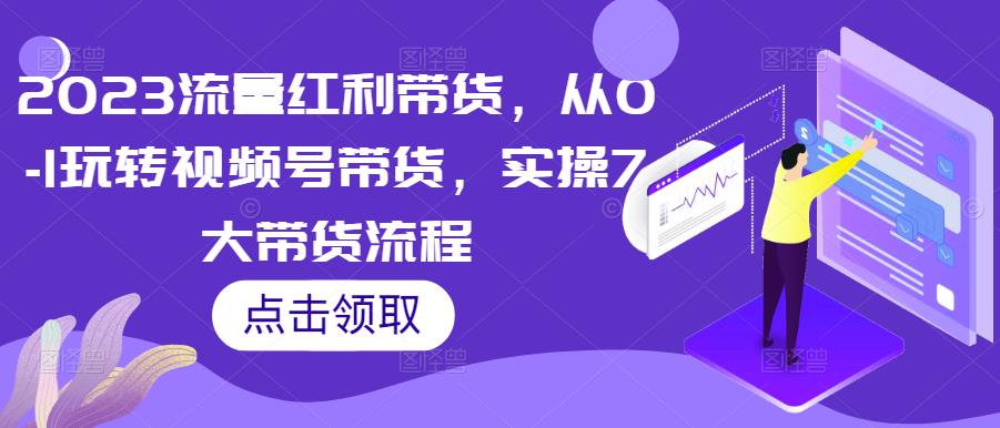 2023流量红利带货，从0-1玩转视频号带货，实操7大带货流程-启程资源站