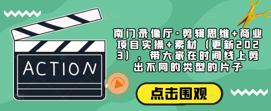南门录像厅·剪辑思维+商业项目实操+素材（更新2023），带大家在时间线上剪出不同的类型的片子-启程资源站