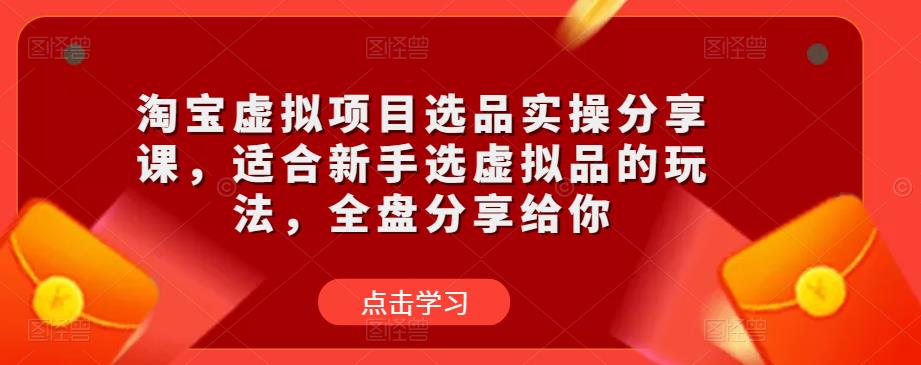 淘宝虚拟项目选品实操分享课，适合新手选虚拟品的玩法，全盘分享给你-启程资源站