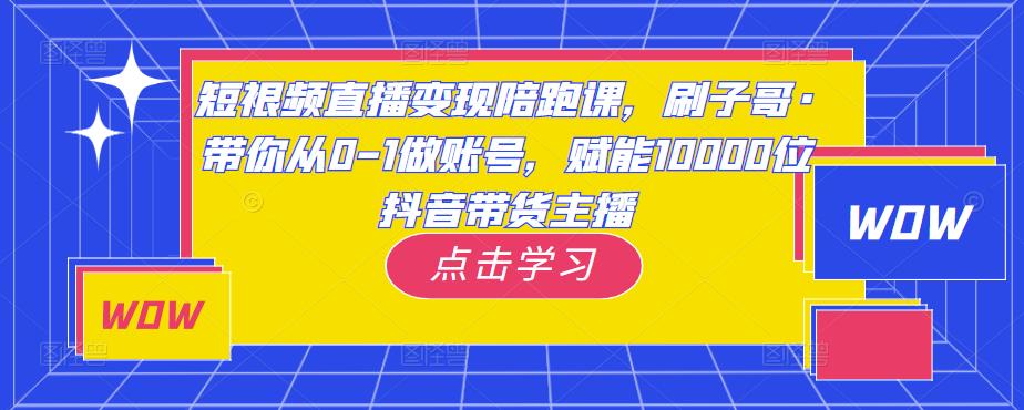 短视频直播变现陪跑课，刷子哥·带你从0-1做账号，赋能10000位抖音带货主播-启程资源站