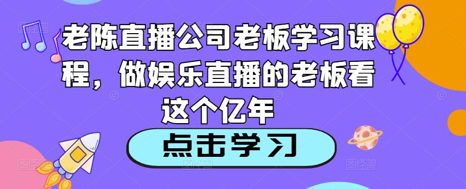 老陈直播公司老板学习课程，做娱乐直播的老板看这个-启程资源站