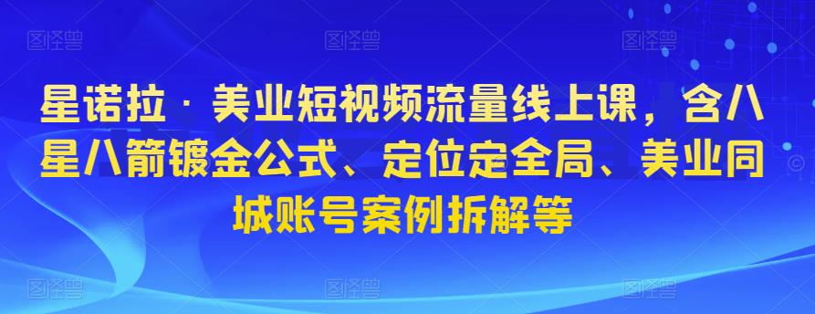 星诺拉·美业短视频流量线上课，含八星八箭镀金公式、定位定全局、美业同城账号案例拆解等-启程资源站