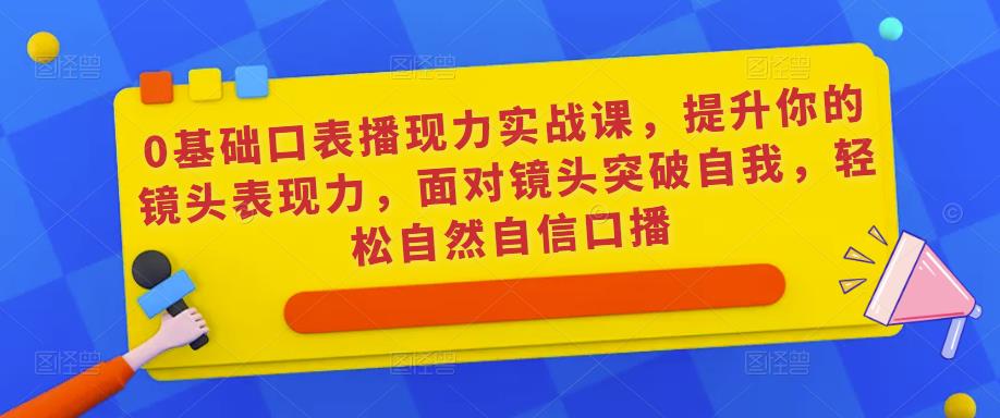0基础口表播‬现力实战课，提升你的镜头表现力，面对镜头突破自我，轻松自然自信口播-启程资源站