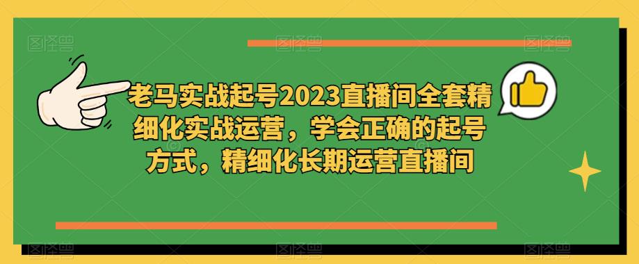 老马实战起号2023直播间全套精细化实战运营，学会正确的起号方式，精细化长期运营直播间-启程资源站