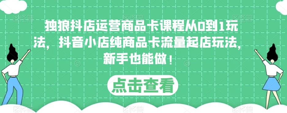 独狼抖店运营商品卡课程从0到1玩法，抖音小店纯商品卡流量起店玩法，新手也能做！-启程资源站
