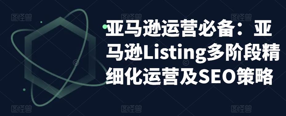 亚马逊运营必备：亚马逊Listing多阶段精细化运营及SEO策略-启程资源站