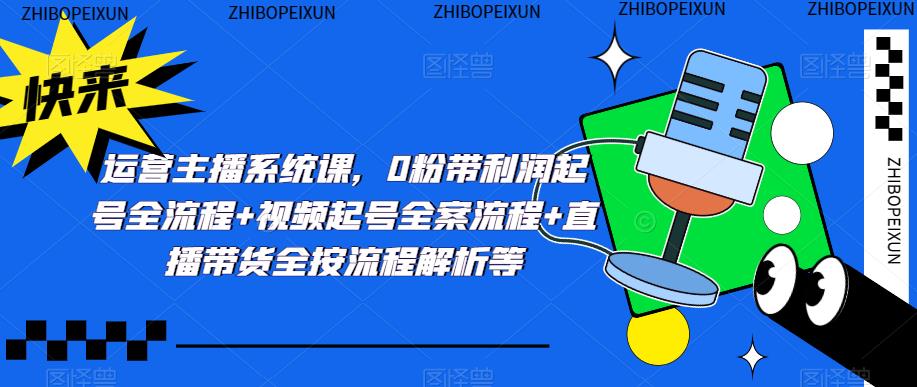 运营主播系统课，0粉带利润起号全流程+视频起号全案流程+直播带货全按流程解析等-启程资源站