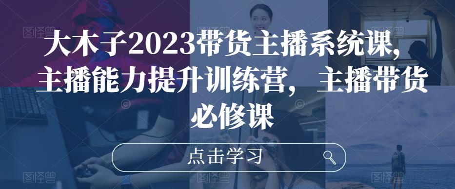 大木子2023带货主播系统课，主播能力提升训练营，主播带货必修课-启程资源站