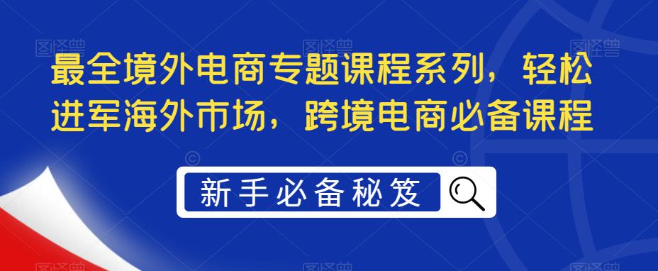 最全境外电商专题课程系列，轻松进军海外市场，跨境电商必备课程-启程资源站