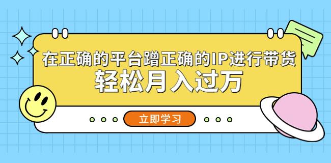 在正确的平台蹭正确的IP进行带货，轻松月入过万-启程资源站
