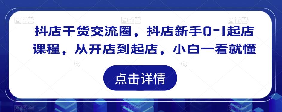 抖店干货交流圈，抖店新手0-1起店课程，从开店到起店，小白一看就懂-启程资源站