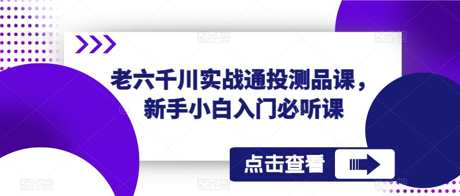 老六千川实战通投测品课，新手小白入门必听课-启程资源站