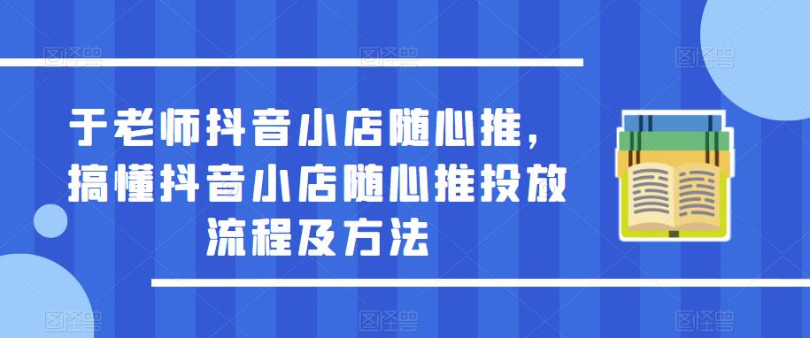 于老师抖音小店随心推，搞懂抖音小店随心推投放流程及方法-启程资源站