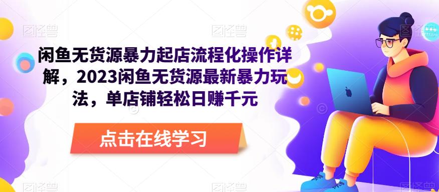 闲鱼无货源暴力起店流程化操作详解，2023闲鱼无货源最新暴力玩法，单店铺轻松日赚千元-启程资源站