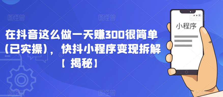 在抖音这么做一天赚300很简单(已实操)，快抖小程序变现拆解【揭秘】-启程资源站