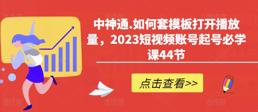 中神通.如何套模板打开播放量，2023短视频账号起号必学课44节（送钩子模板和文档资料）-启程资源站