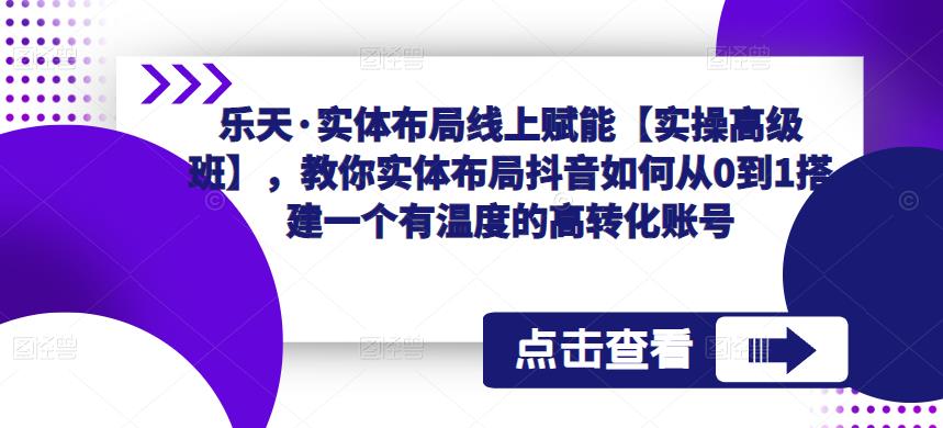乐天·实体布局线上赋能【实操高级班】，教你实体布局抖音如何从0到1搭建一个有温度的高转化账号-启程资源站
