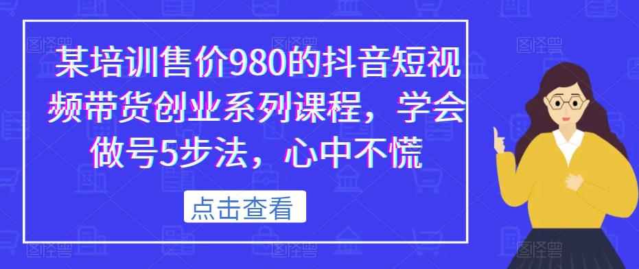 某培训售价980的抖音短视频带货创业系列课程，学会做号5步法，心中不慌-启程资源站