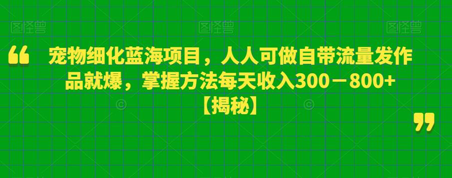 宠物细化蓝海项目，人人可做自带流量发作品就爆，掌握方法每天收入300－800+【揭秘】-启程资源站