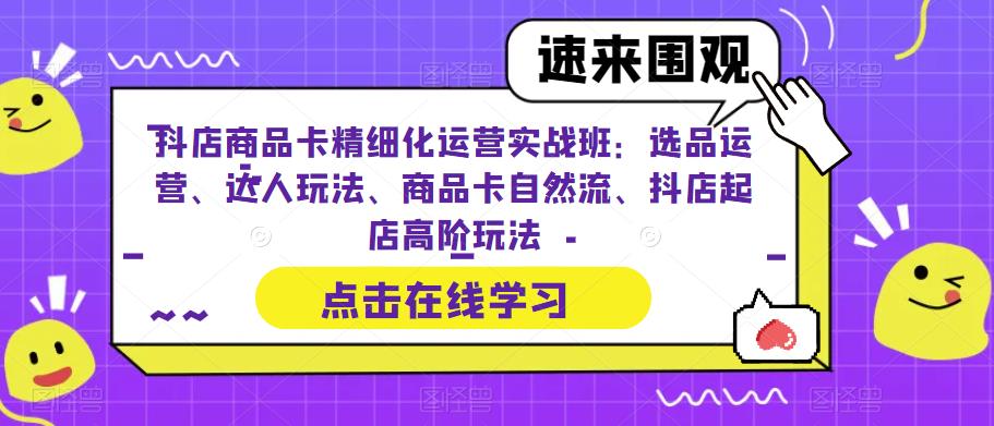 抖店商品卡精细化运营实战班：选品运营、达人玩法、商品卡自然流、抖店起店高阶玩法-启程资源站