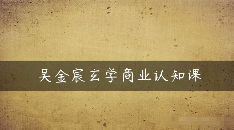 吴金宸玄学商业认知课，传统文化商业认知课-启程资源站