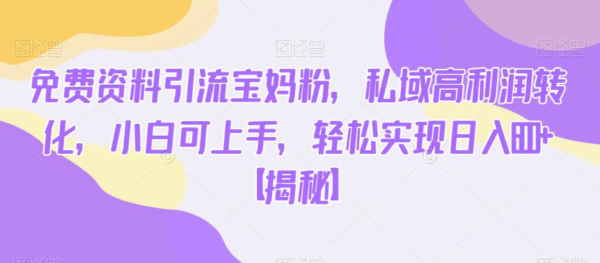 免费资料引流宝妈粉，私域高利润转化，小白可上手，轻松实现日入600+【揭秘】-启程资源站