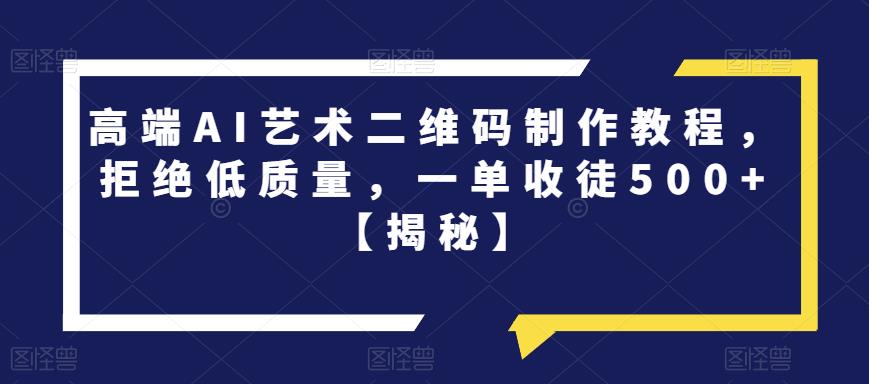 高端AI艺术二维码制作教程，拒绝低质量，一单收徒500+【揭秘】-启程资源站
