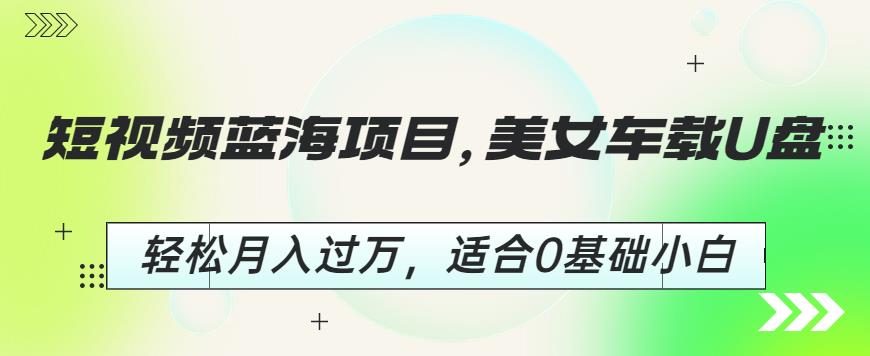 短视频蓝海项目，美女车载U盘，轻松月入过万，适合0基础小白【揭秘】-启程资源站
