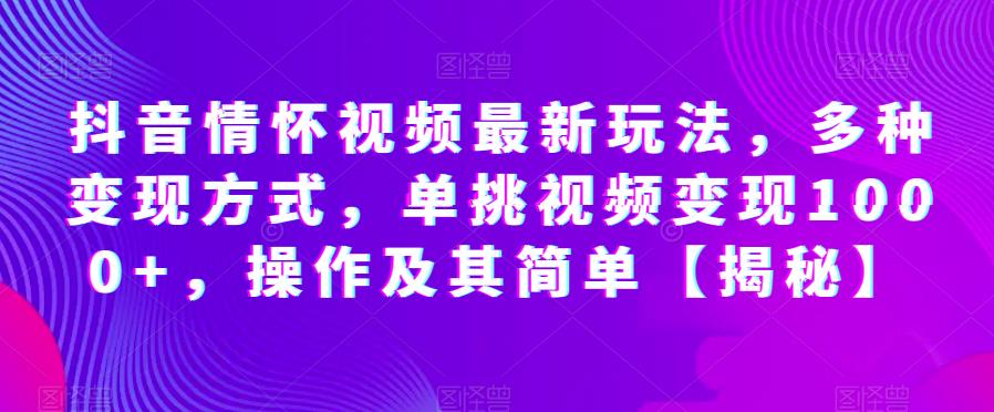 抖音情怀视频最新玩法，多种变现方式，单挑视频变现1000+，操作及其简单【揭秘】-启程资源站