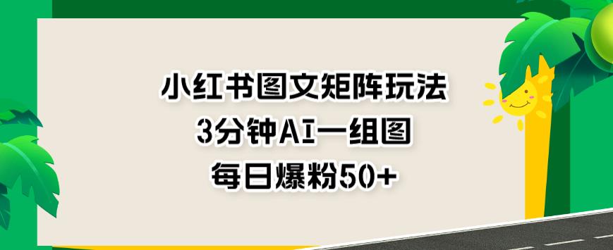 小红书图文矩阵玩法，3分钟AI一组图，每日爆粉50+【揭秘】-启程资源站