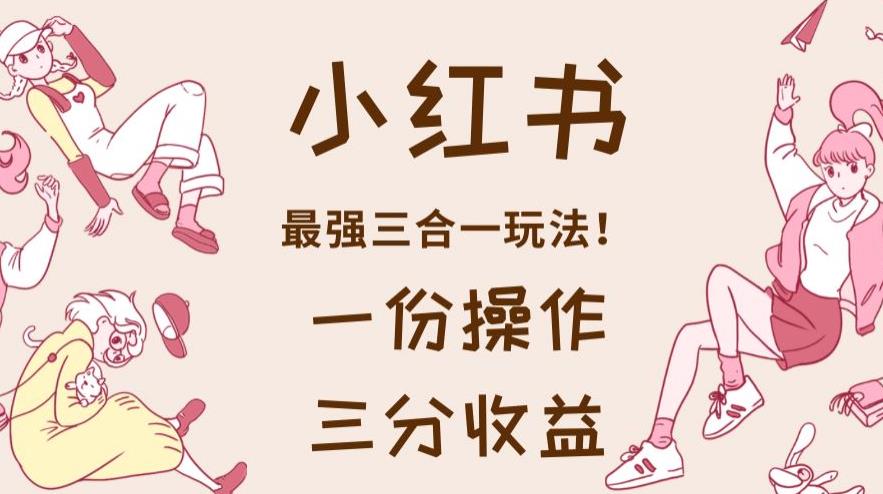 小红书最强三合一玩法，一份操作获得三份收益！【揭秘】-启程资源站