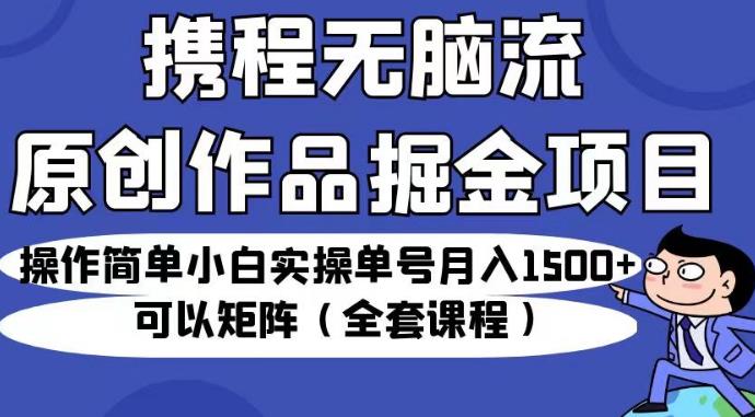 携程无脑流原创作品掘金项目，操作简单小白实操单号月入1500+可以矩阵（全套课程）【揭秘】-启程资源站