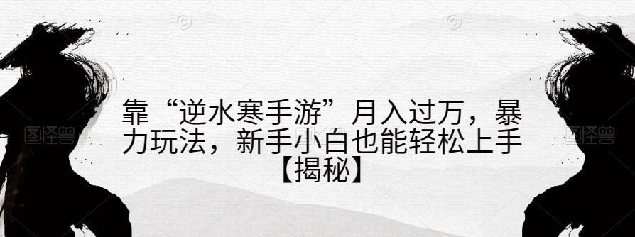 靠“逆水寒手游”月入过万，暴力玩法，新手小白也能轻松上手【揭秘】-启程资源站
